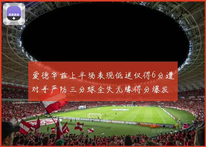 爱德华兹上半场表现低迷仅得6分遭对手严防三分球全失无缘得分爆发