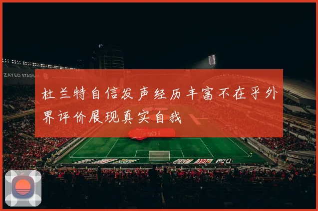 杜兰特自信发声经历丰富不在乎外界评价展现真实自我