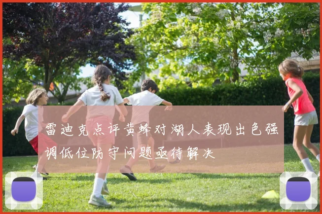 雷迪克点评黄蜂对湖人表现出色强调低位防守问题亟待解决