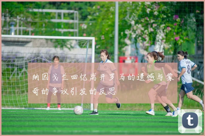 纳因戈兰回忆离开罗马的遗憾与蒙奇的争议引发的反思