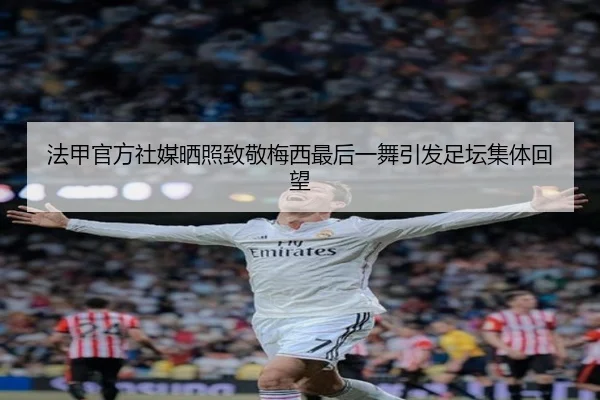 法甲官方社媒晒照致敬梅西最后一舞引发足坛集体回望 | MILANSPORT